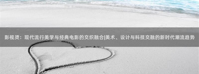 韩国影视推荐：影视烫：现代流行美学与经典电影的交织融合|美术、设计与科技交融的新时代潮流趋势